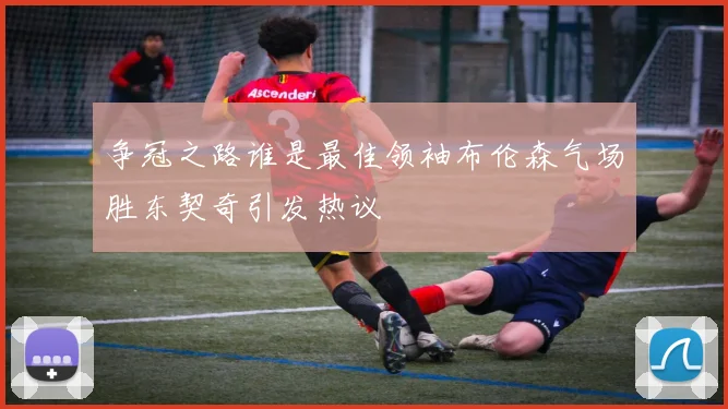 争冠之路谁是最佳领袖布伦森气场胜东契奇引发热议