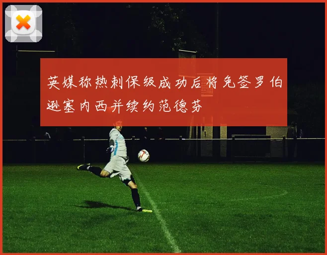 英媒称热刺保级成功后将免签罗伯逊塞内西并续约范德芬