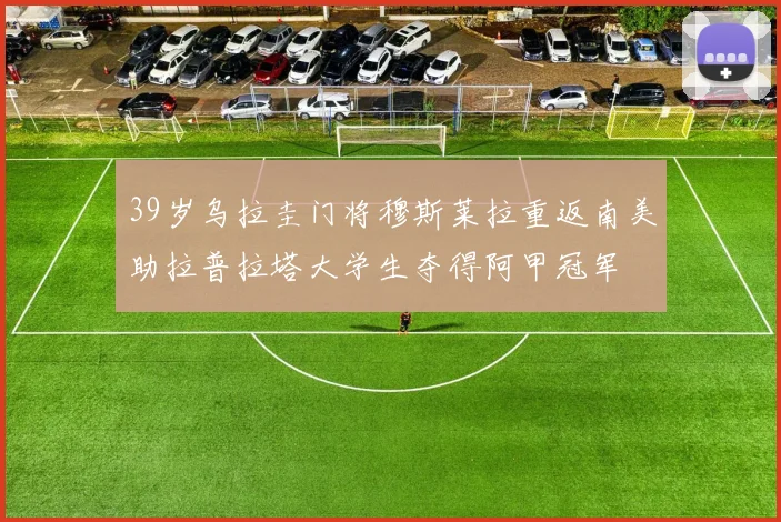 39岁乌拉圭门将穆斯莱拉重返南美助拉普拉塔大学生夺得阿甲冠军