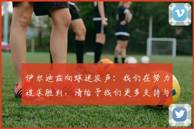 伊尔迪兹向球迷发声：我们在努力追求胜利，请给予我们更多支持与鼓励