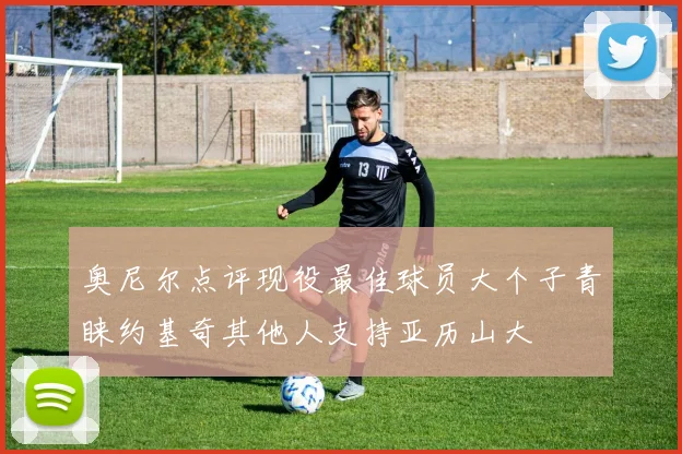 奥尼尔点评现役最佳球员大个子青睐约基奇其他人支持亚历山大