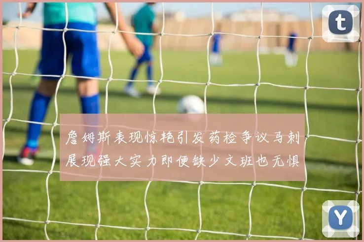 詹姆斯表现惊艳引发药检争议马刺展现强大实力即便缺少文班也无惧挑战
