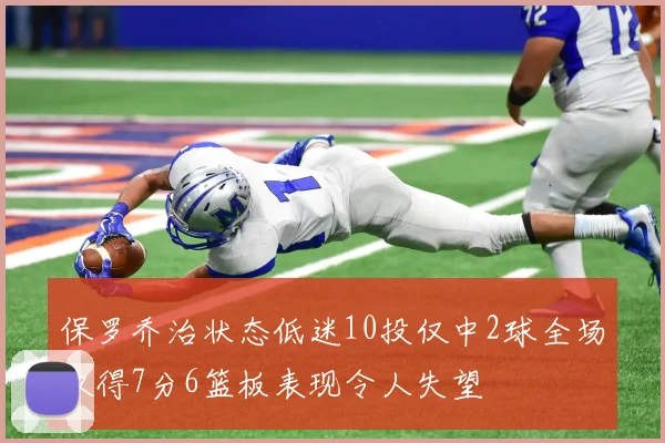 保罗乔治状态低迷10投仅中2球全场仅得7分6篮板表现令人失望