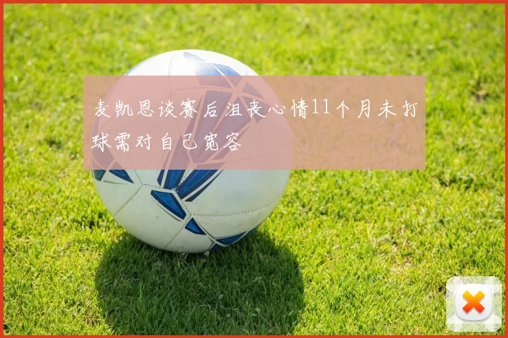 麦凯恩谈赛后沮丧心情11个月未打球需对自己宽容