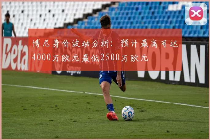 博尼身价波动分析：预计最高可达4000万欧元最低2500万欧元