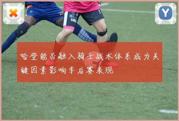 哈登能否融入骑士战术体系成为关键因素影响季后赛表现