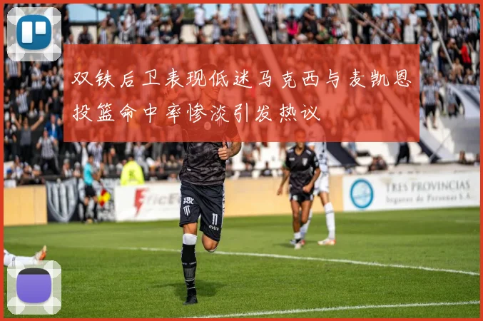 双铁后卫表现低迷马克西与麦凯恩投篮命中率惨淡引发热议