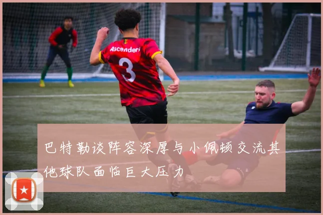 巴特勒谈阵容深厚与小佩顿交流其他球队面临巨大压力