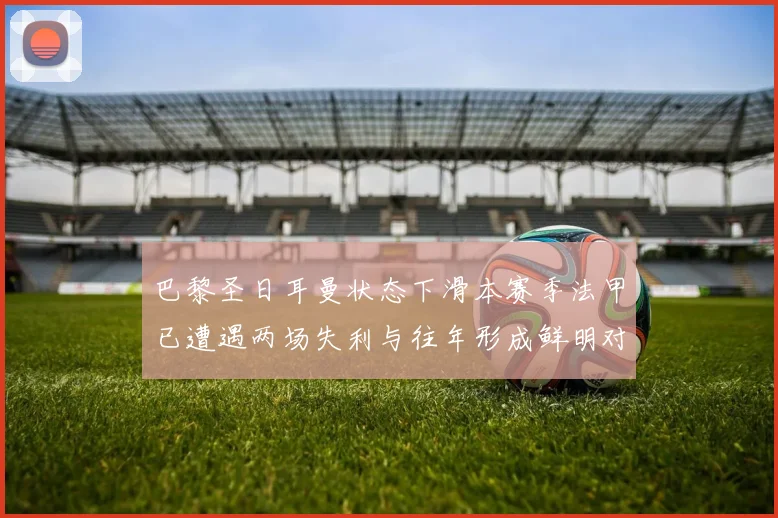 巴黎圣日耳曼状态下滑本赛季法甲已遭遇两场失利与往年形成鲜明对比