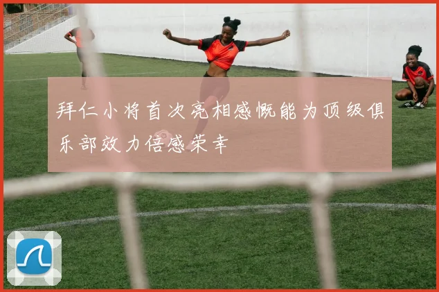拜仁小将首次亮相感慨能为顶级俱乐部效力倍感荣幸