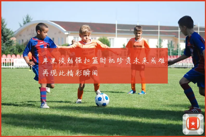 库里谈勉强扣篮时机珍贵未来或难再现此精彩瞬间