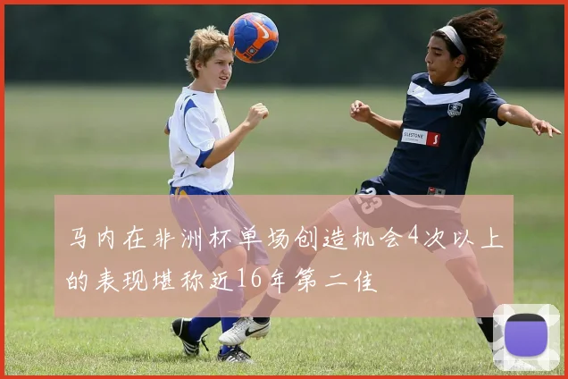 马内在非洲杯单场创造机会4次以上的表现堪称近16年第二佳
