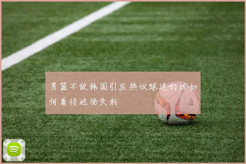 男篮不敌韩国引发热议球迷们该如何看待这场失利