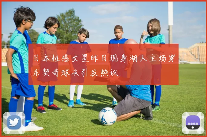 日本性感女星昨日现身湖人主场穿东契奇球衣引发热议