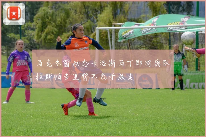 马竞冬窗动态卡洛斯马丁即将离队拉斯帕多里暂不急于放走