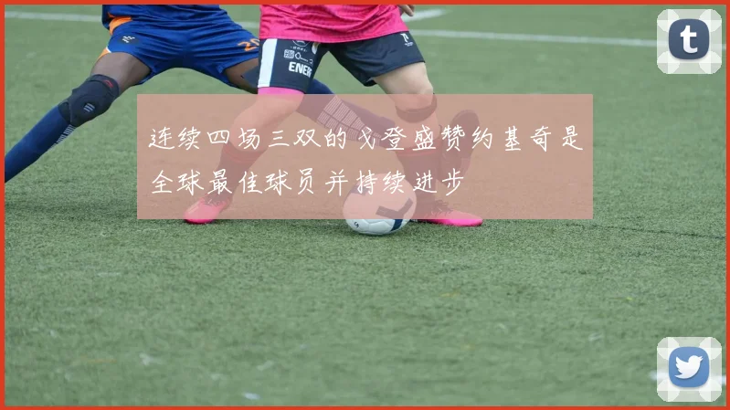 连续四场三双的戈登盛赞约基奇是全球最佳球员并持续进步