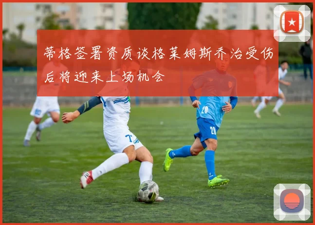 蒂格签署资质谈格莱姆斯乔治受伤后将迎来上场机会