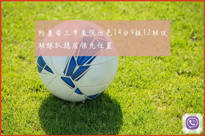 约基奇三节表现出色14分9板12助攻助球队稳居领先位置