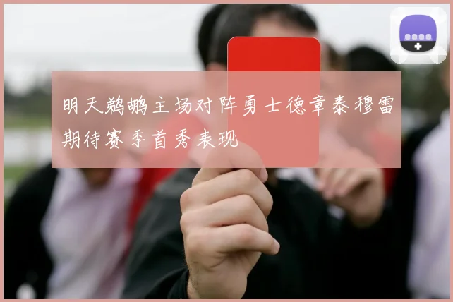 明天鹈鹕主场对阵勇士德章泰穆雷期待赛季首秀表现