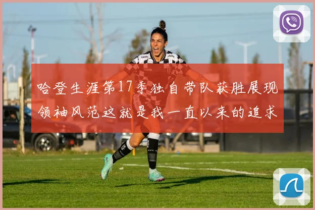 哈登生涯第17季独自带队获胜展现领袖风范这就是我一直以来的追求