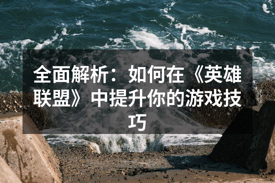 全面解析：如何在《英雄联盟》中提升你的游