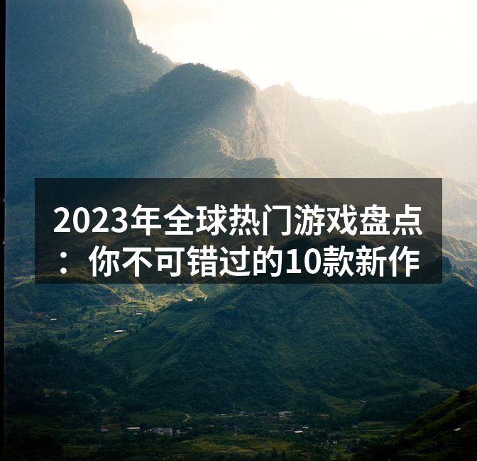 2023年全球热门游戏盘点:你不可错过的