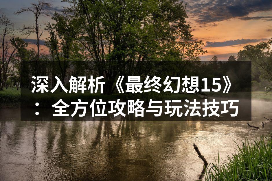 深入解析《最终幻想15》:全方位攻略与玩