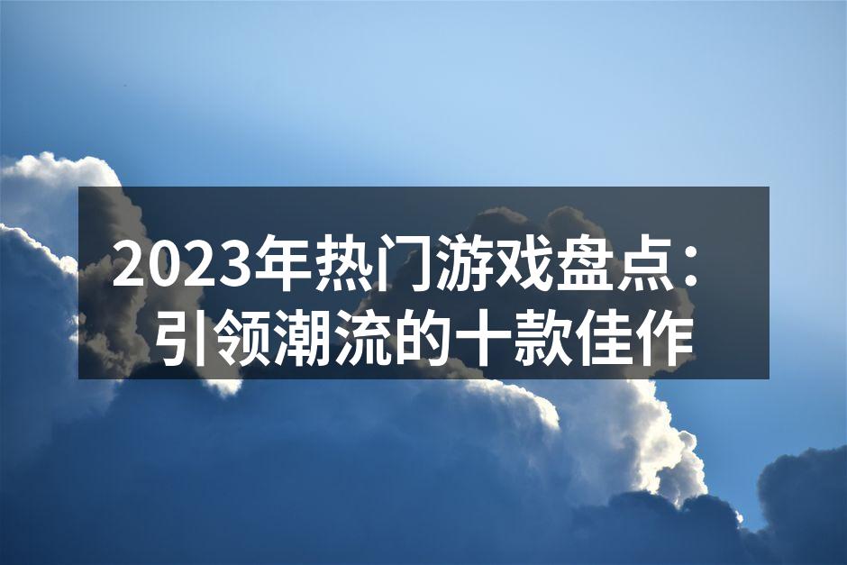 2023年热门游戏盘点：引领潮流的十款佳