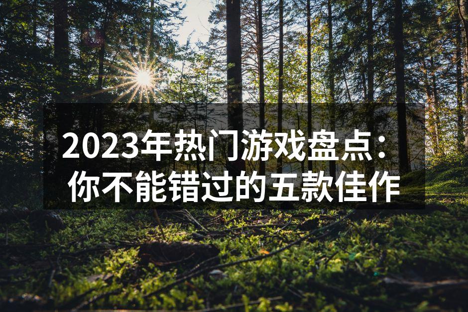 2023年热门游戏盘点：你不能错过的五款