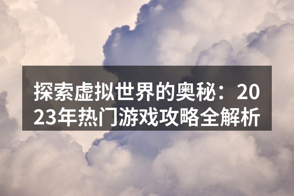 探索虚拟世界的奥秘：2023年热门游戏攻