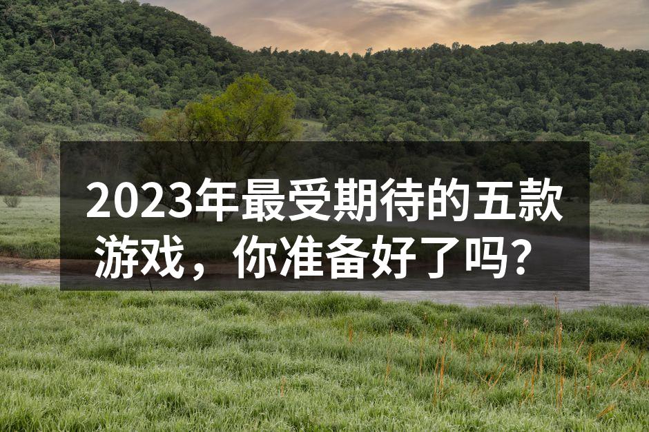 2023年最受期待的五款游戏，你准备好了
