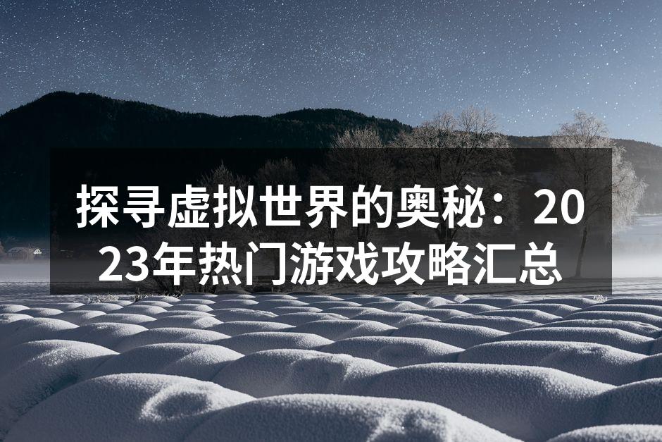 探寻虚拟世界的奥秘：2023年热门游戏攻