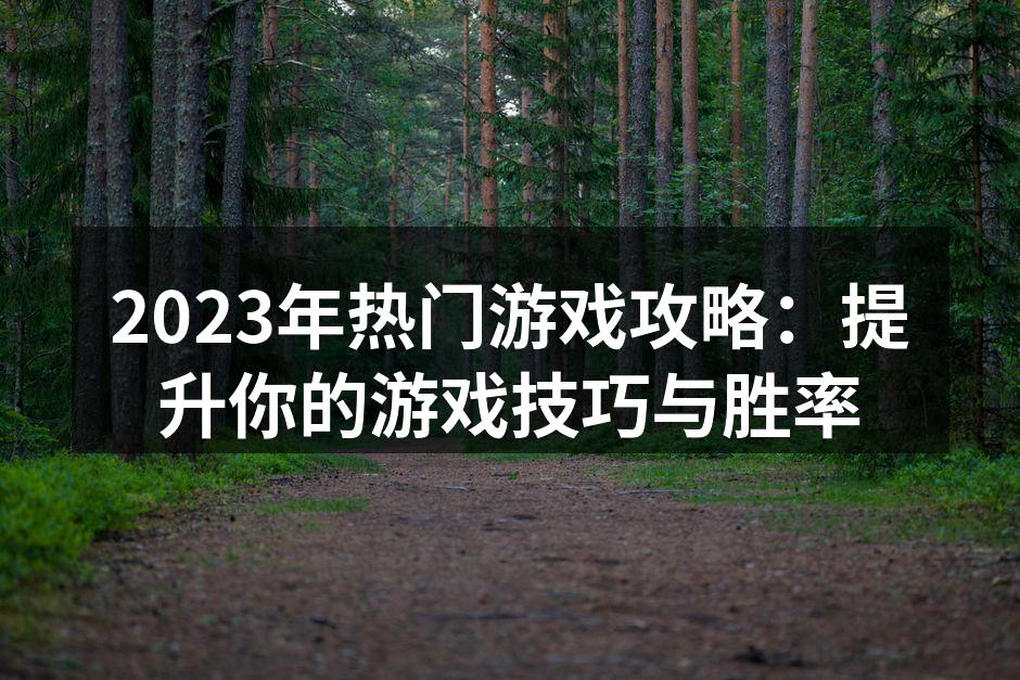 2023年热门游戏攻略：提升你的游戏技巧